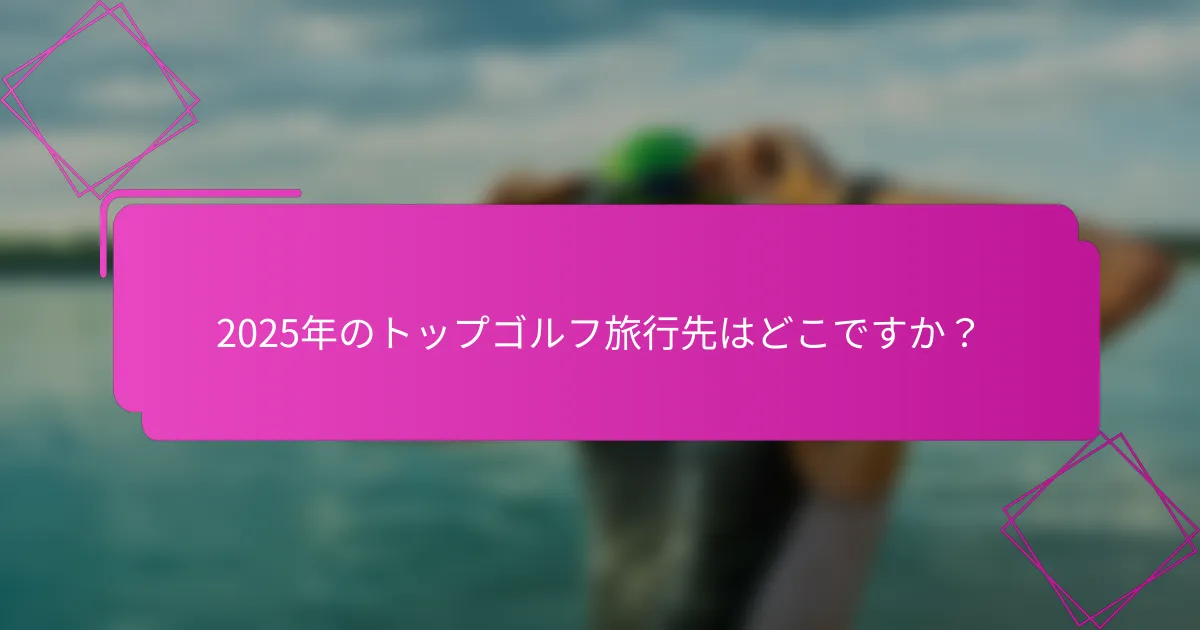 2025年のトップゴルフ旅行先はどこですか？