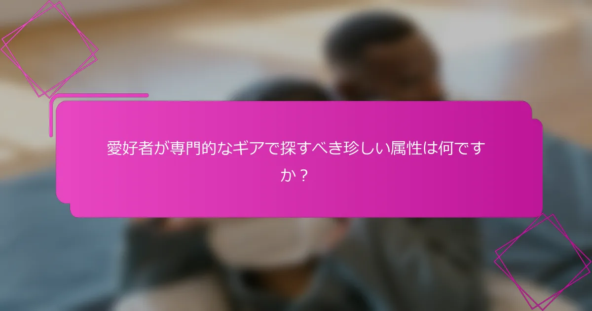 愛好者が専門的なギアで探すべき珍しい属性は何ですか？