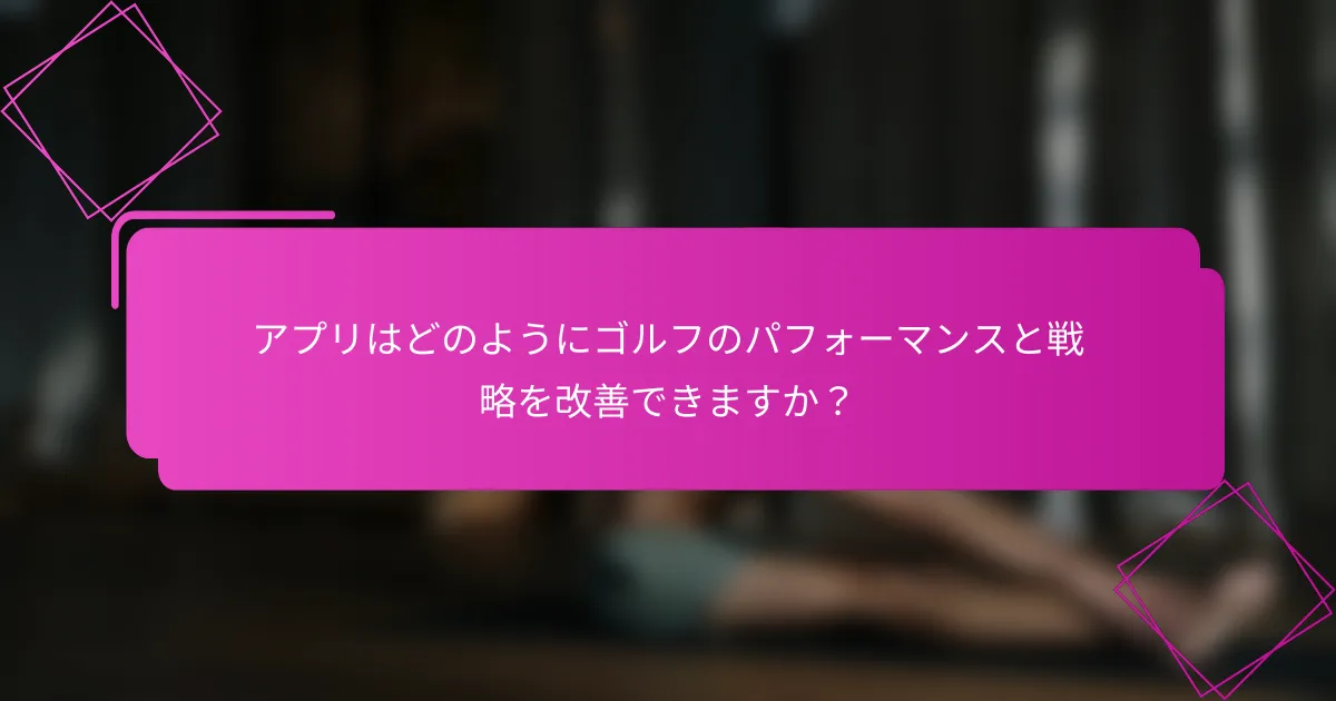 アプリはどのようにゴルフのパフォーマンスと戦略を改善できますか？