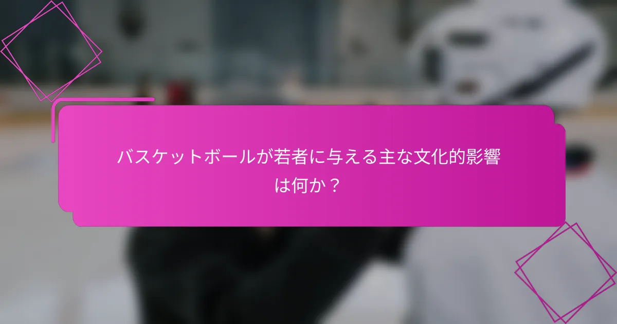 バスケットボールが若者に与える主な文化的影響は何か？