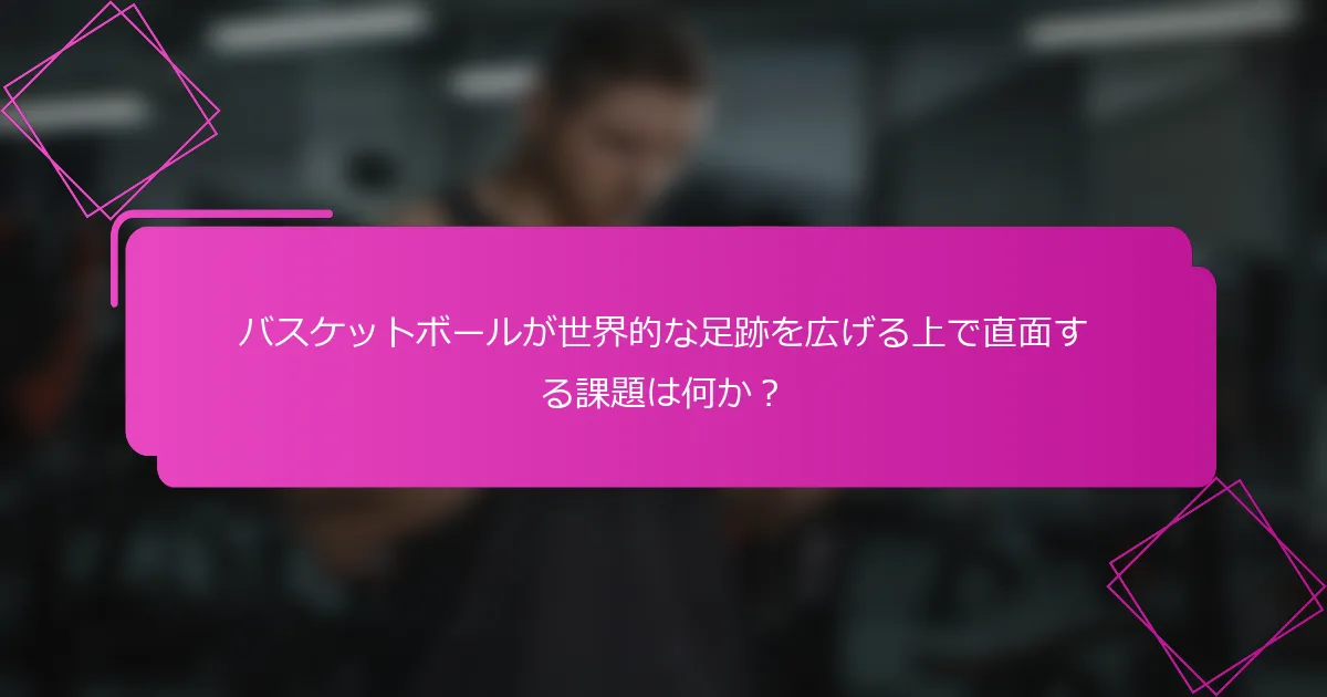 バスケットボールが世界的な足跡を広げる上で直面する課題は何か？