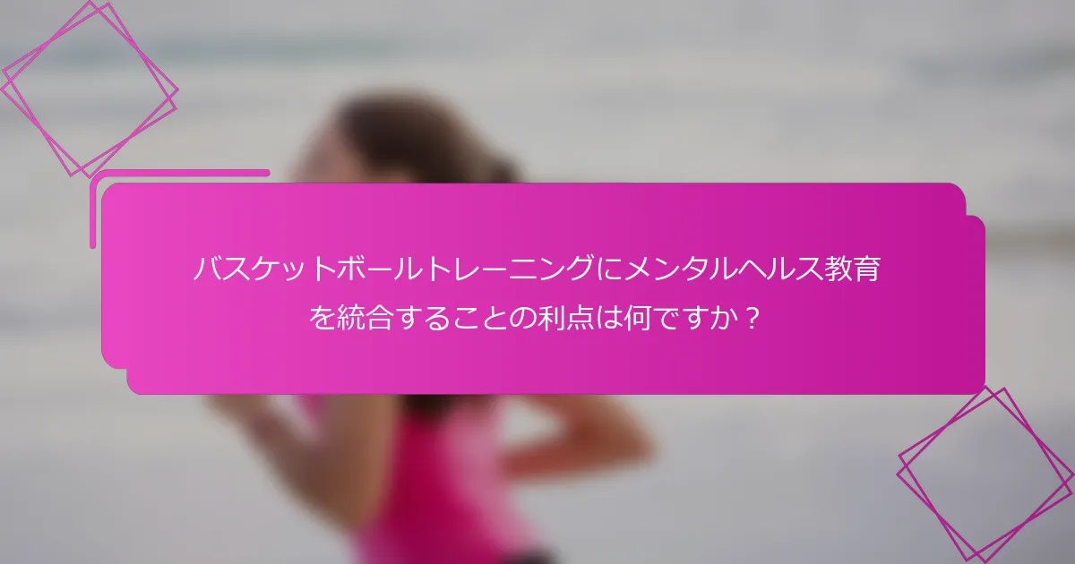 バスケットボールトレーニングにメンタルヘルス教育を統合することの利点は何ですか？