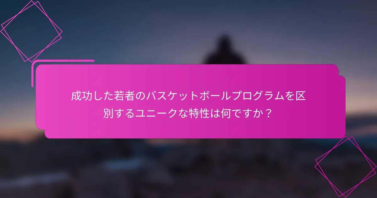 成功した若者のバスケットボールプログラムを区別するユニークな特性は何ですか？