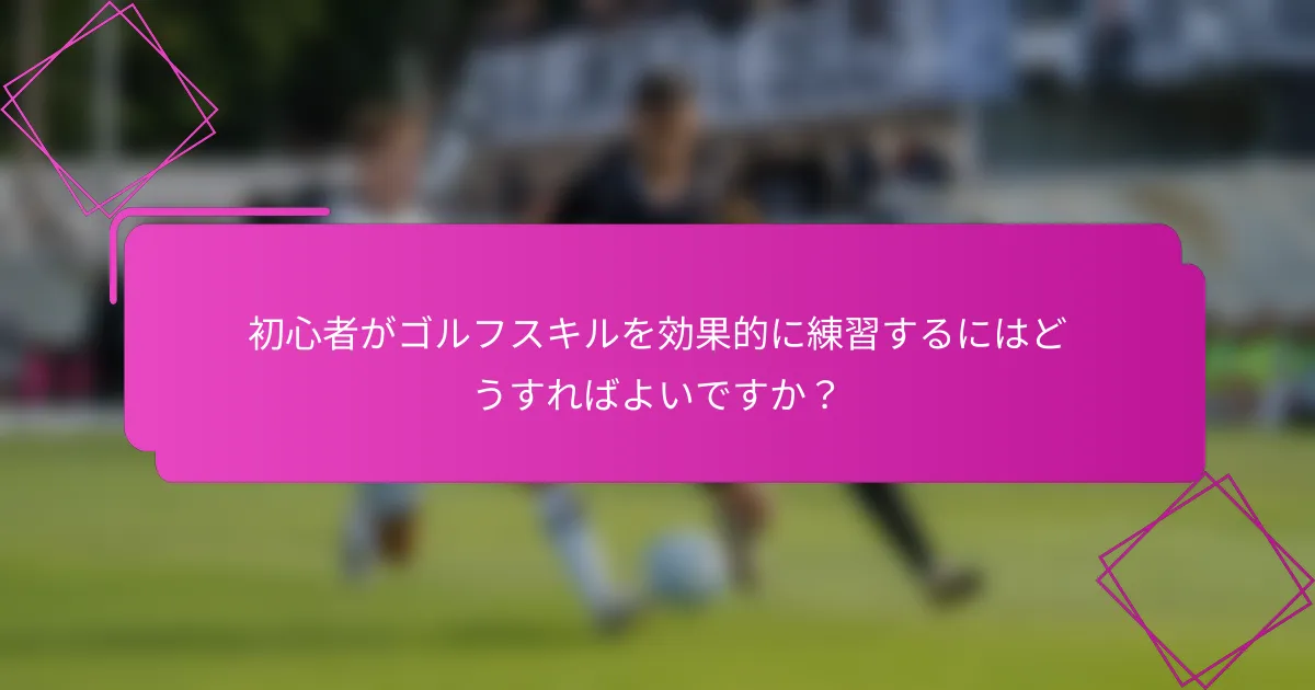 初心者がゴルフスキルを効果的に練習するにはどうすればよいですか？