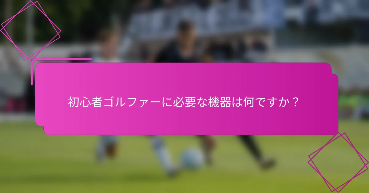 初心者ゴルファーに必要な機器は何ですか？