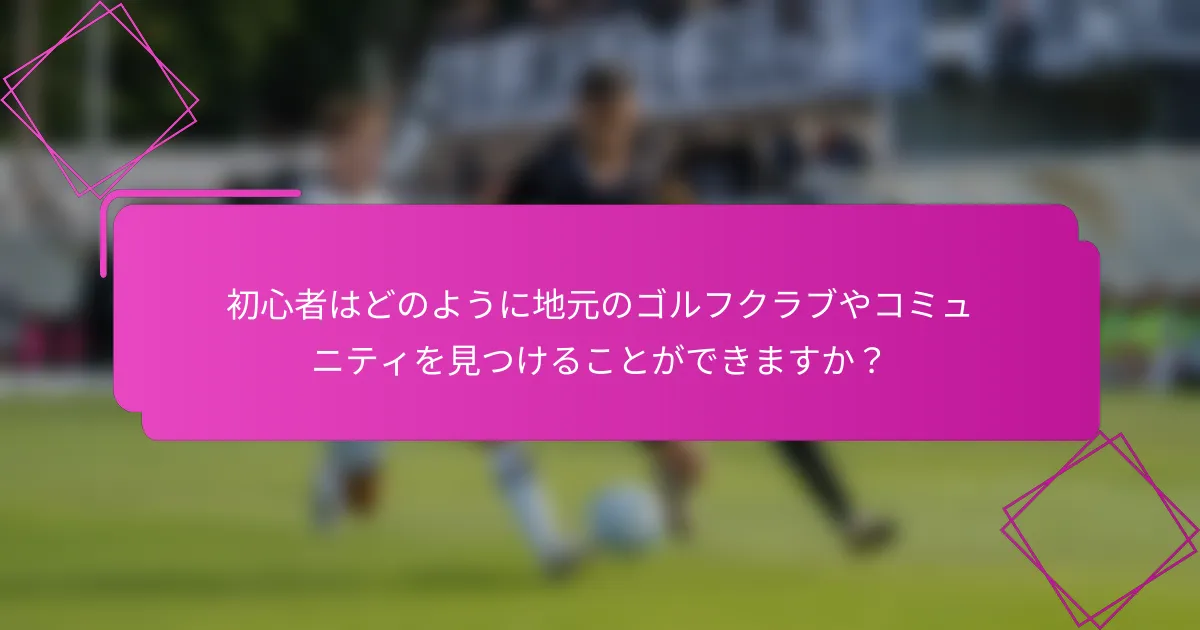 初心者はどのように地元のゴルフクラブやコミュニティを見つけることができますか？
