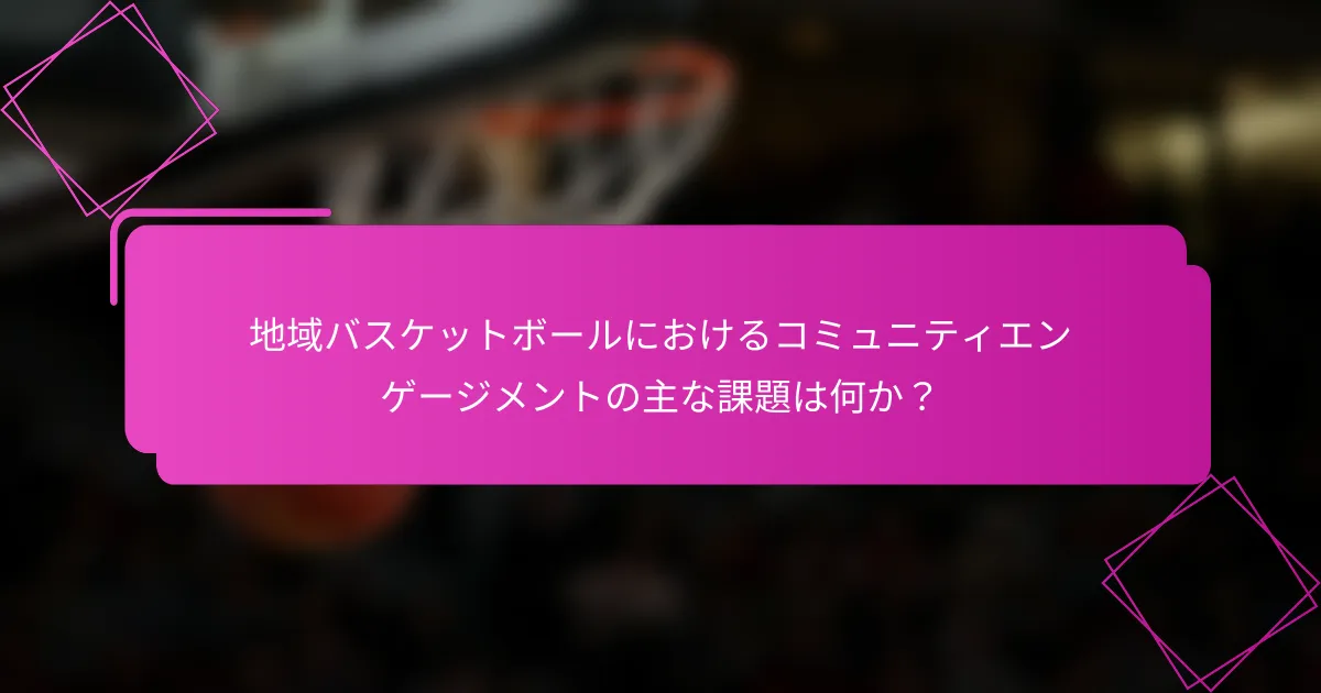 地域バスケットボールにおけるコミュニティエンゲージメントの主な課題は何か？