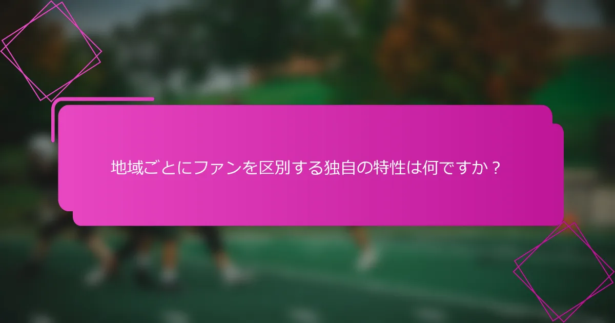 地域ごとにファンを区別する独自の特性は何ですか？