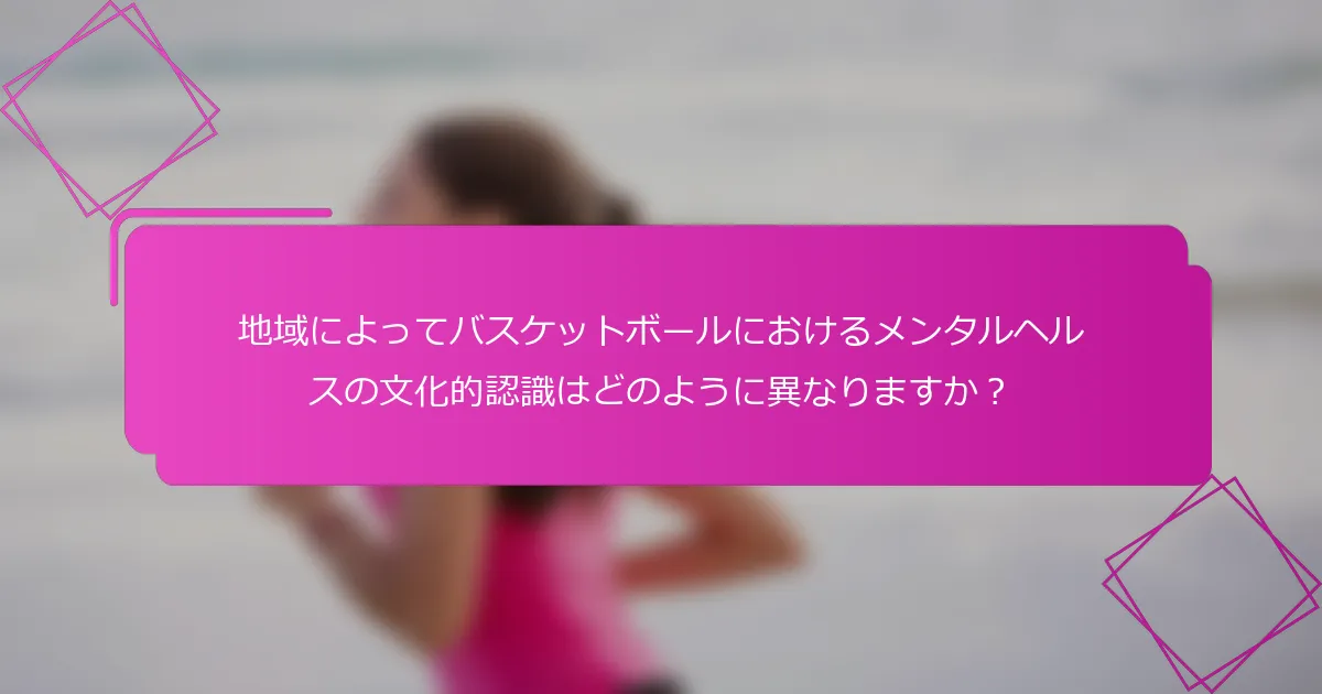 地域によってバスケットボールにおけるメンタルヘルスの文化的認識はどのように異なりますか？