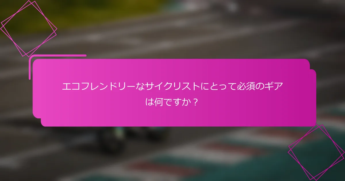 エコフレンドリーなサイクリストにとって必須のギアは何ですか？