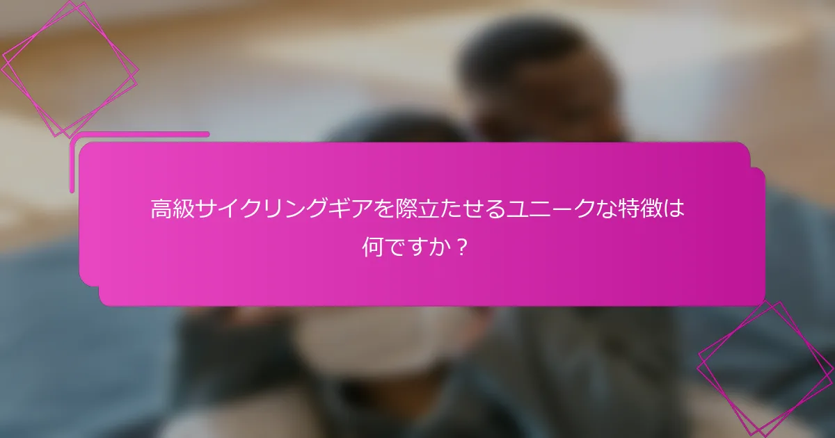 高級サイクリングギアを際立たせるユニークな特徴は何ですか？