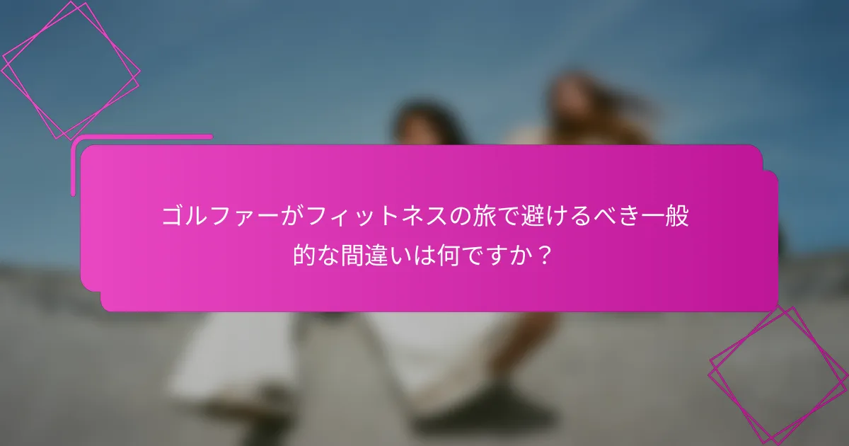 ゴルファーがフィットネスの旅で避けるべき一般的な間違いは何ですか？
