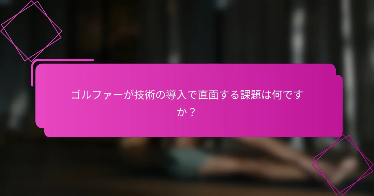 ゴルファーが技術の導入で直面する課題は何ですか？