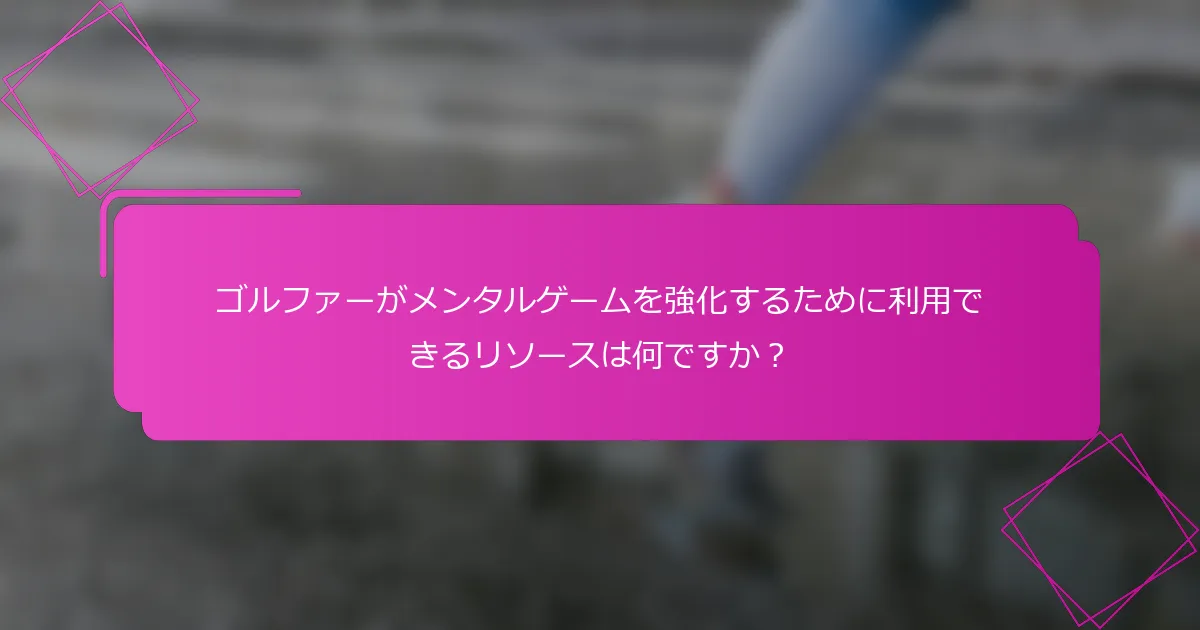 ゴルファーがメンタルゲームを強化するために利用できるリソースは何ですか？