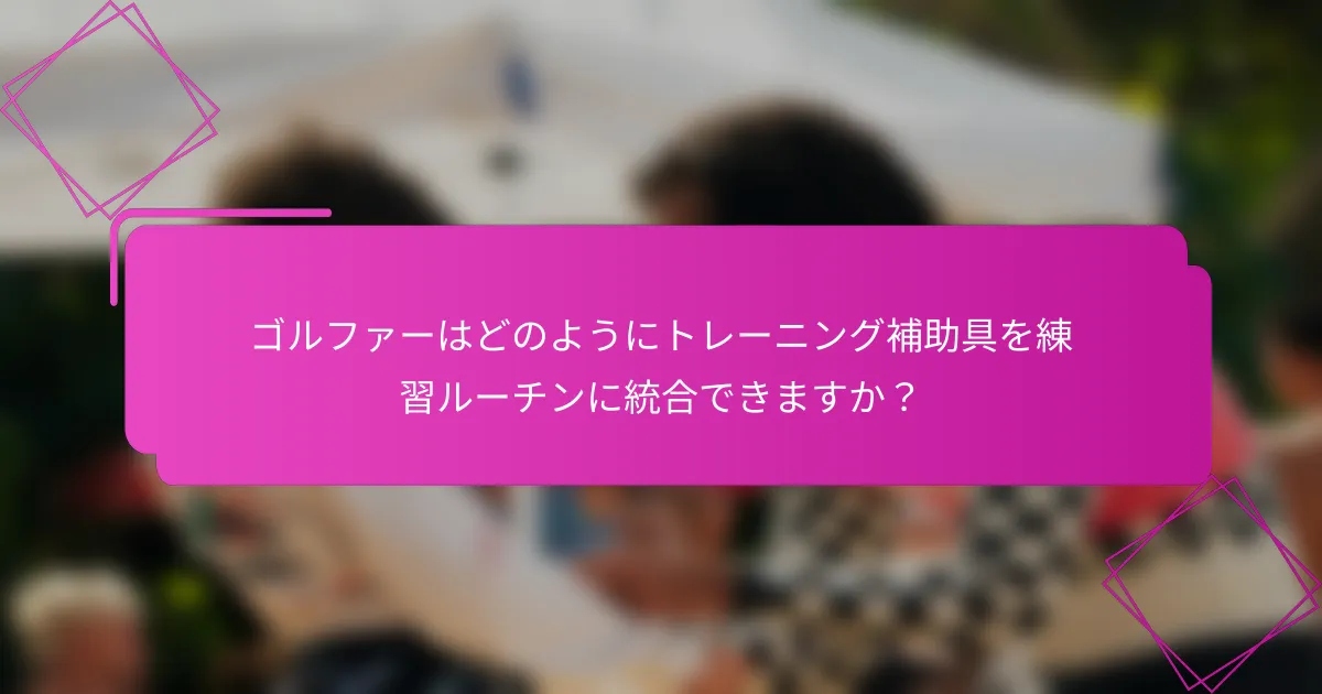 ゴルファーはどのようにトレーニング補助具を練習ルーチンに統合できますか？