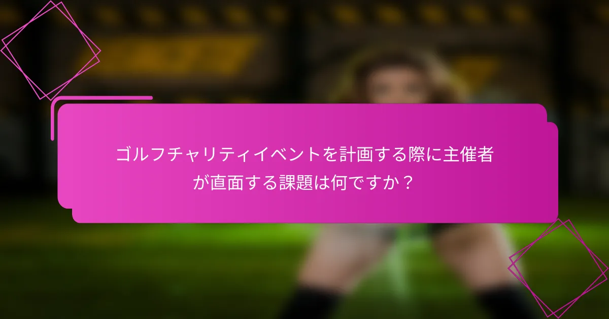 ゴルフチャリティイベントを計画する際に主催者が直面する課題は何ですか？