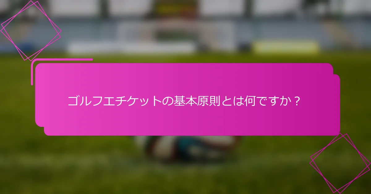 ゴルフエチケットの基本原則とは何ですか？