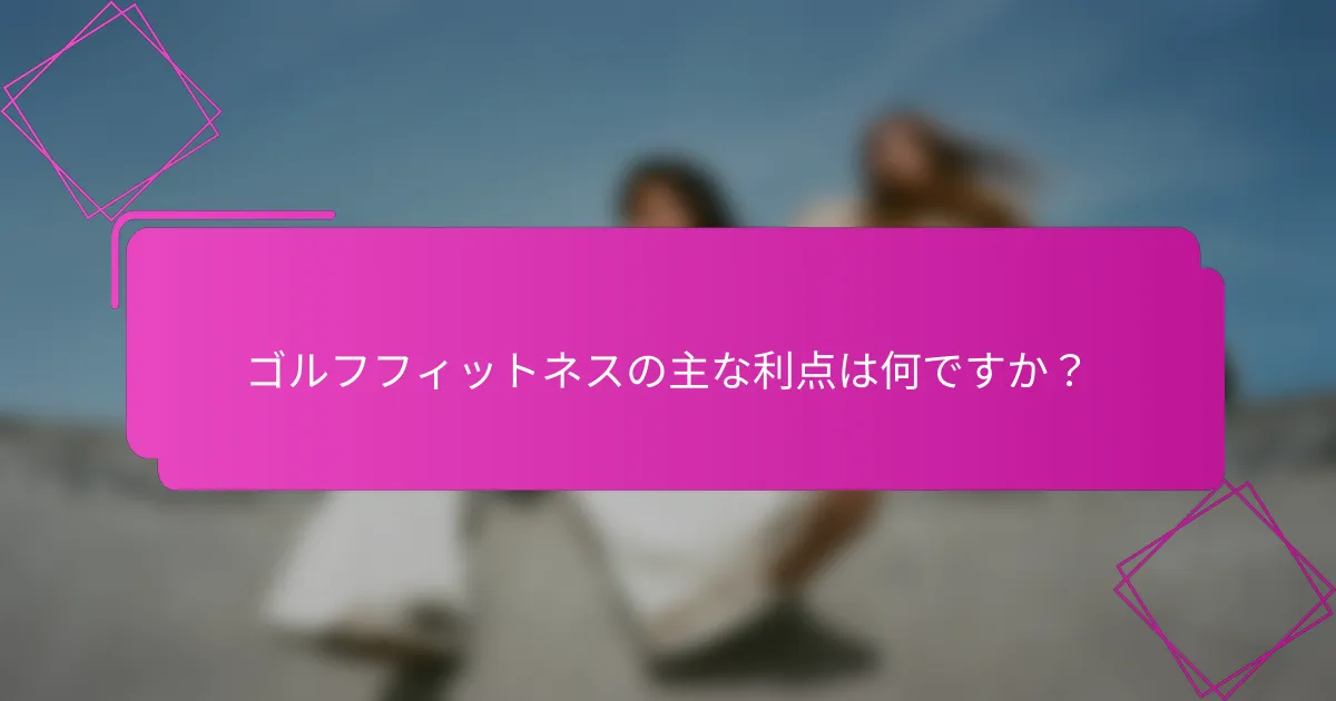 ゴルフフィットネスの主な利点は何ですか？