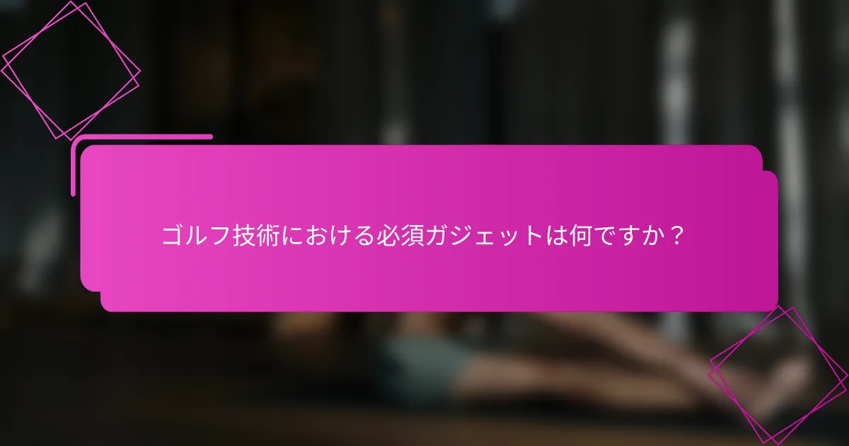 ゴルフ技術における必須ガジェットは何ですか？