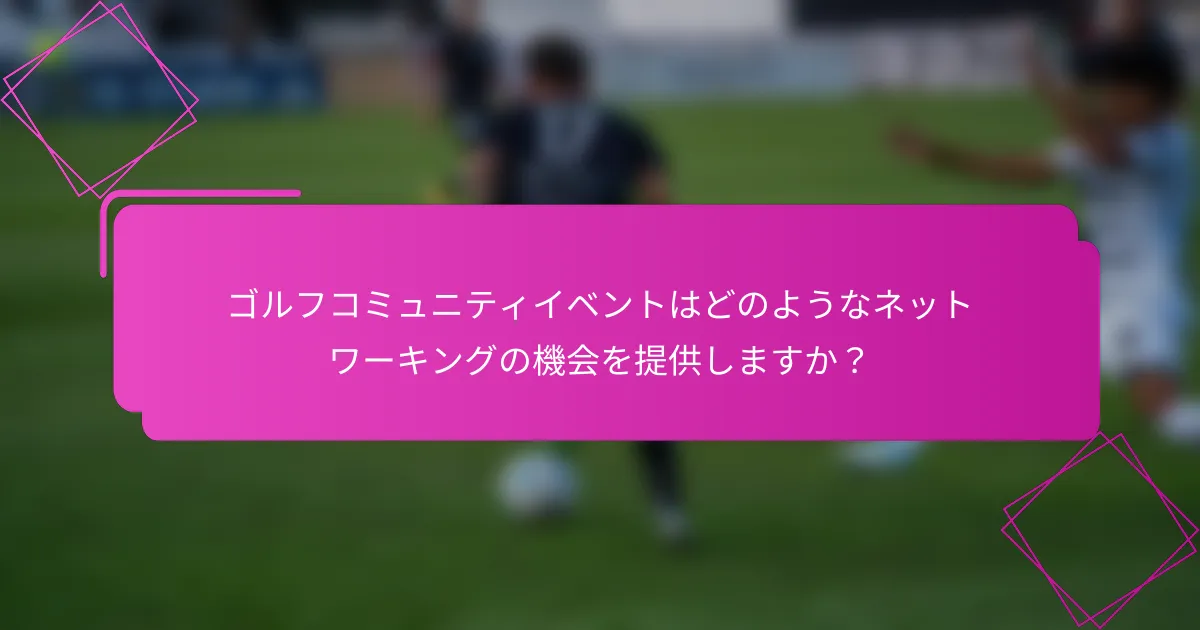 ゴルフコミュニティイベントはどのようなネットワーキングの機会を提供しますか？