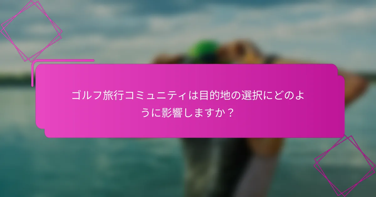 ゴルフ旅行コミュニティは目的地の選択にどのように影響しますか？