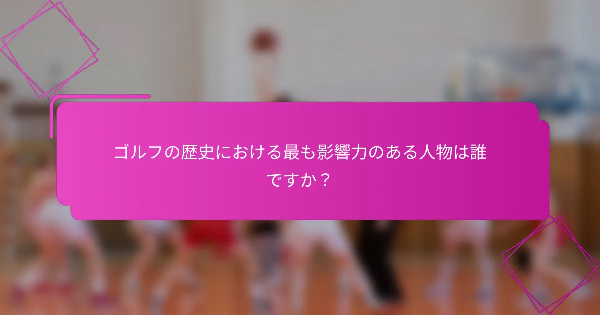 ゴルフの歴史における最も影響力のある人物は誰ですか？
