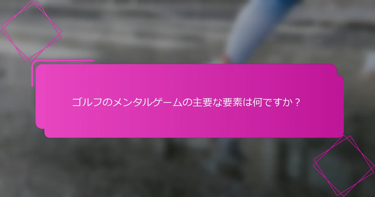 ゴルフのメンタルゲームの主要な要素は何ですか？