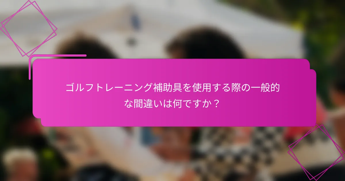 ゴルフトレーニング補助具を使用する際の一般的な間違いは何ですか？