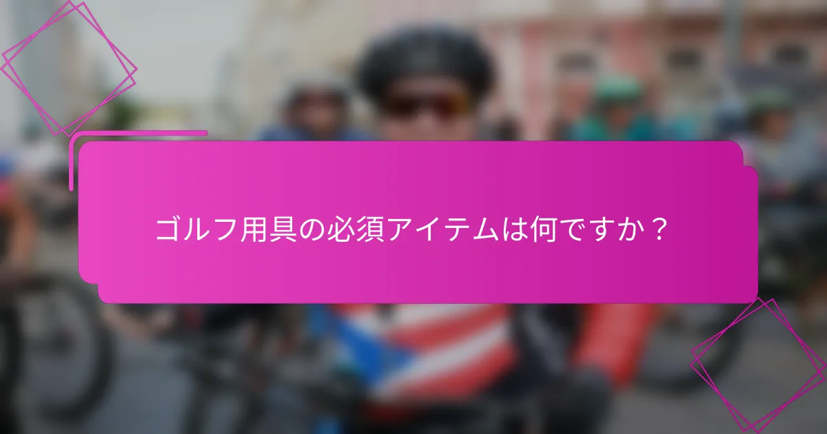 ゴルフ用具の必須アイテムは何ですか？