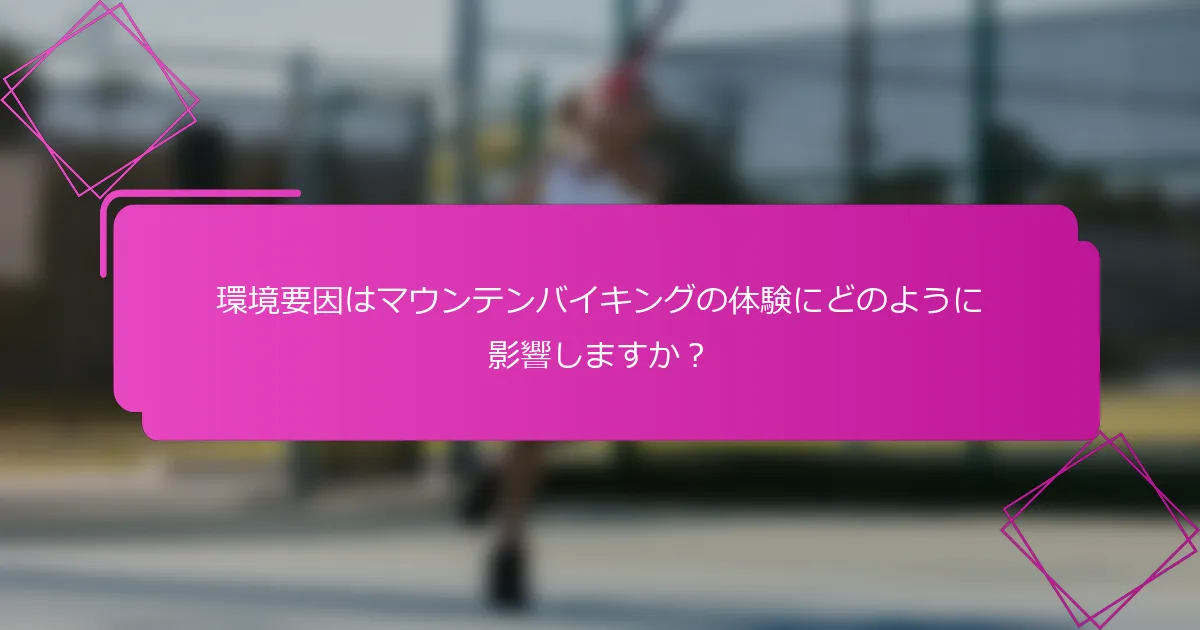 環境要因はマウンテンバイキングの体験にどのように影響しますか？
