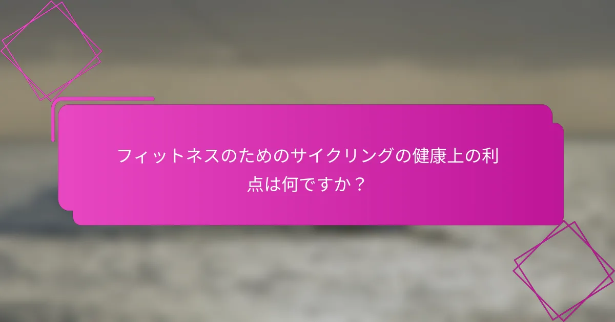 フィットネスのためのサイクリングの健康上の利点は何ですか？