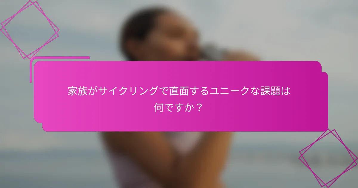 家族がサイクリングで直面するユニークな課題は何ですか？
