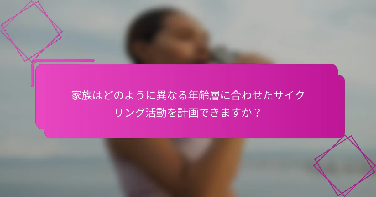 家族はどのように異なる年齢層に合わせたサイクリング活動を計画できますか？