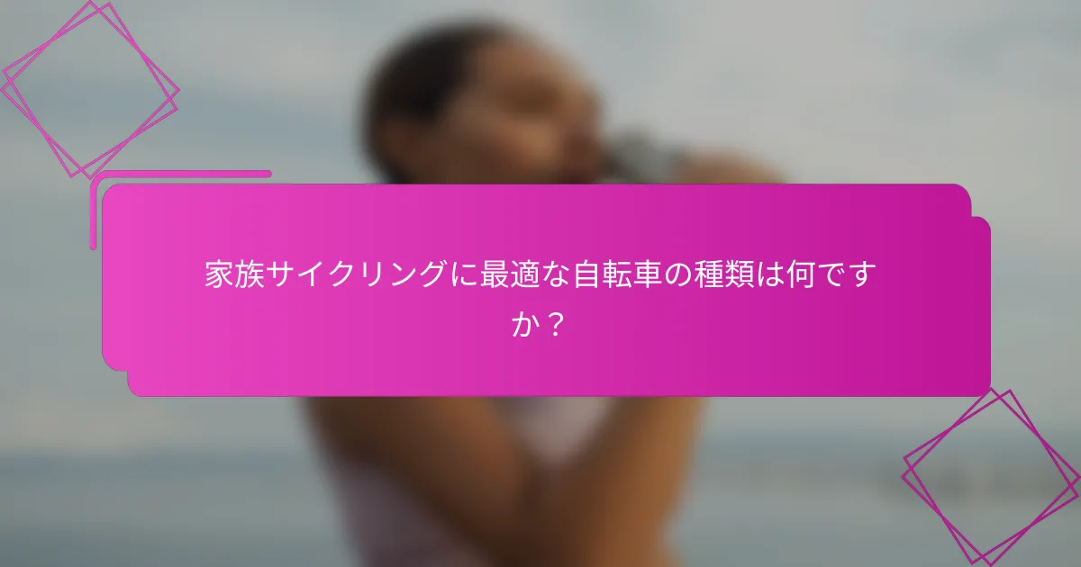家族サイクリングに最適な自転車の種類は何ですか？