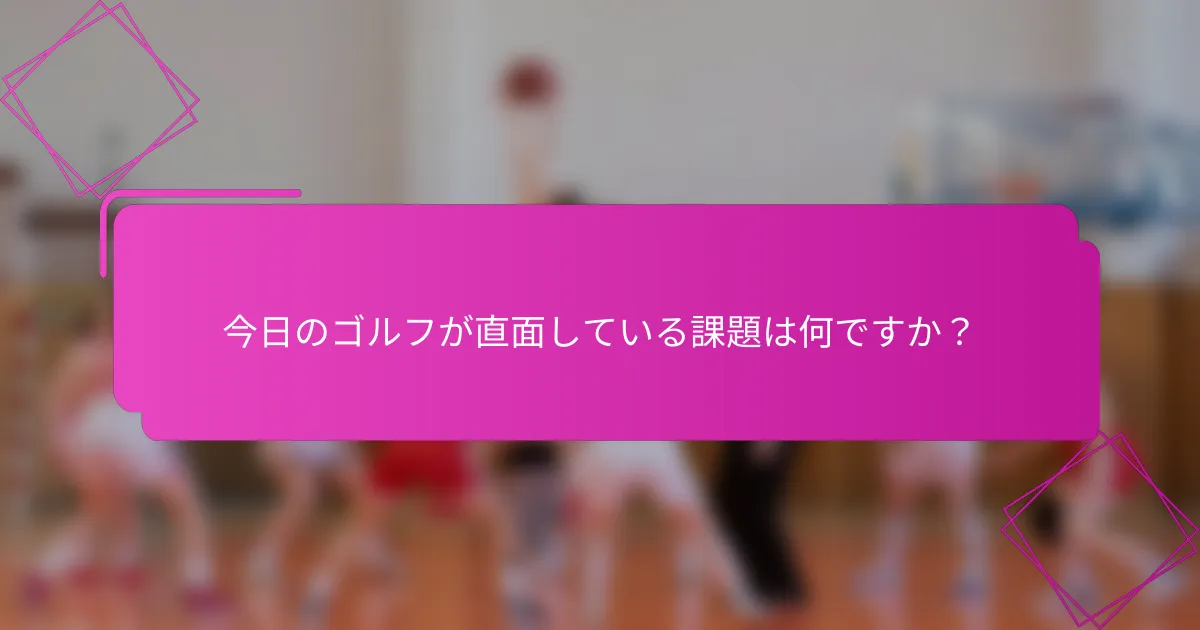 今日のゴルフが直面している課題は何ですか？