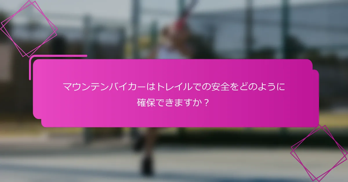 マウンテンバイカーはトレイルでの安全をどのように確保できますか？
