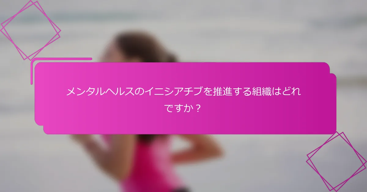 メンタルヘルスのイニシアチブを推進する組織はどれですか？