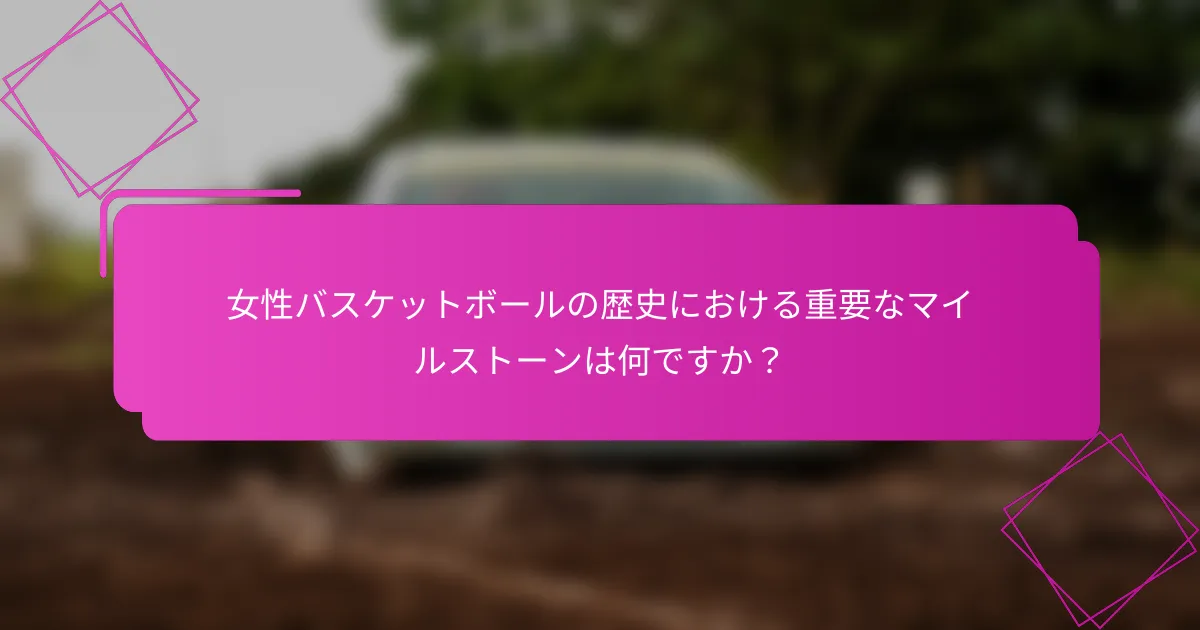女性バスケットボールの歴史における重要なマイルストーンは何ですか？