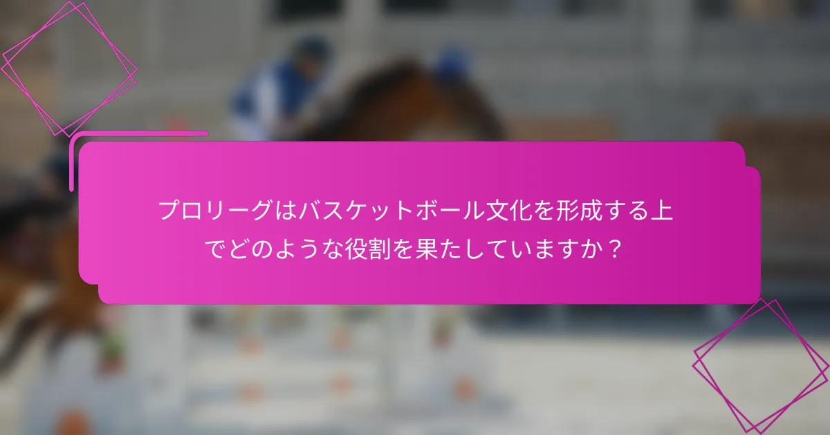 プロリーグはバスケットボール文化を形成する上でどのような役割を果たしていますか？