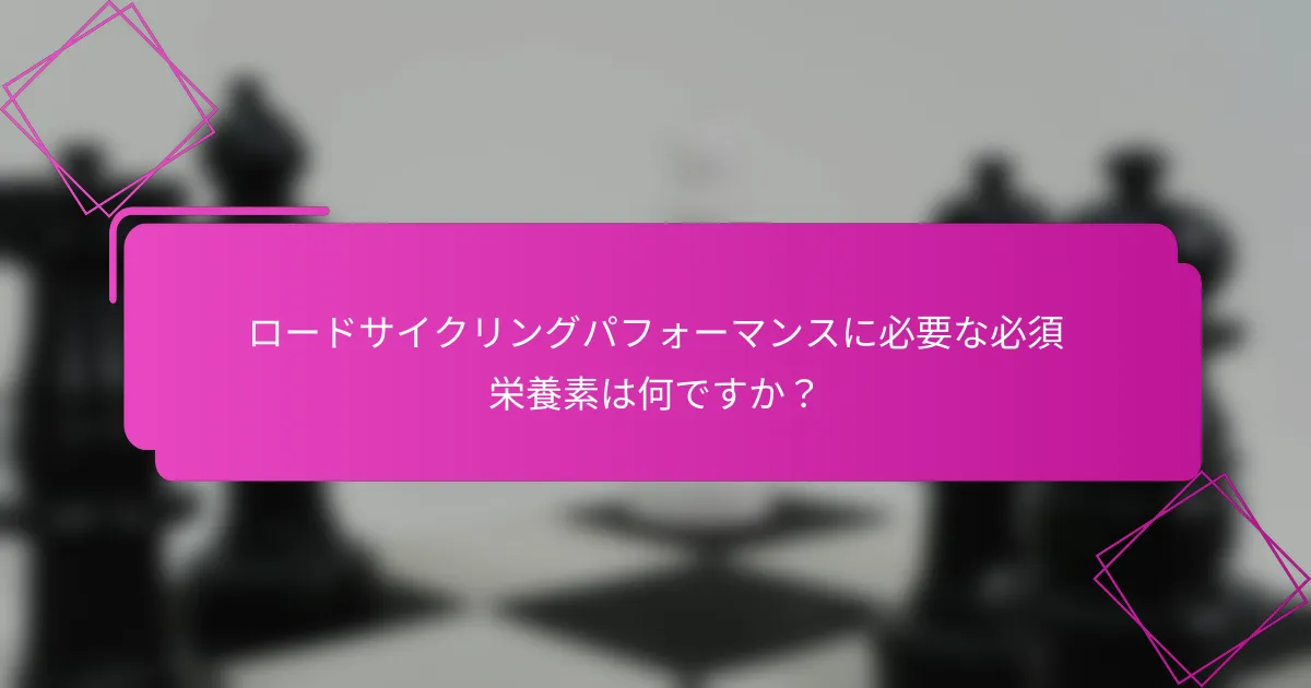 ロードサイクリングパフォーマンスに必要な必須栄養素は何ですか？