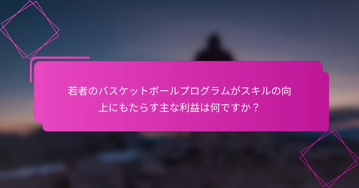 若者のバスケットボールプログラムがスキルの向上にもたらす主な利益は何ですか？