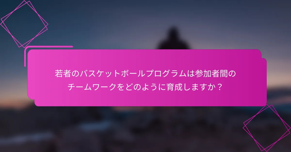 若者のバスケットボールプログラムは参加者間のチームワークをどのように育成しますか？