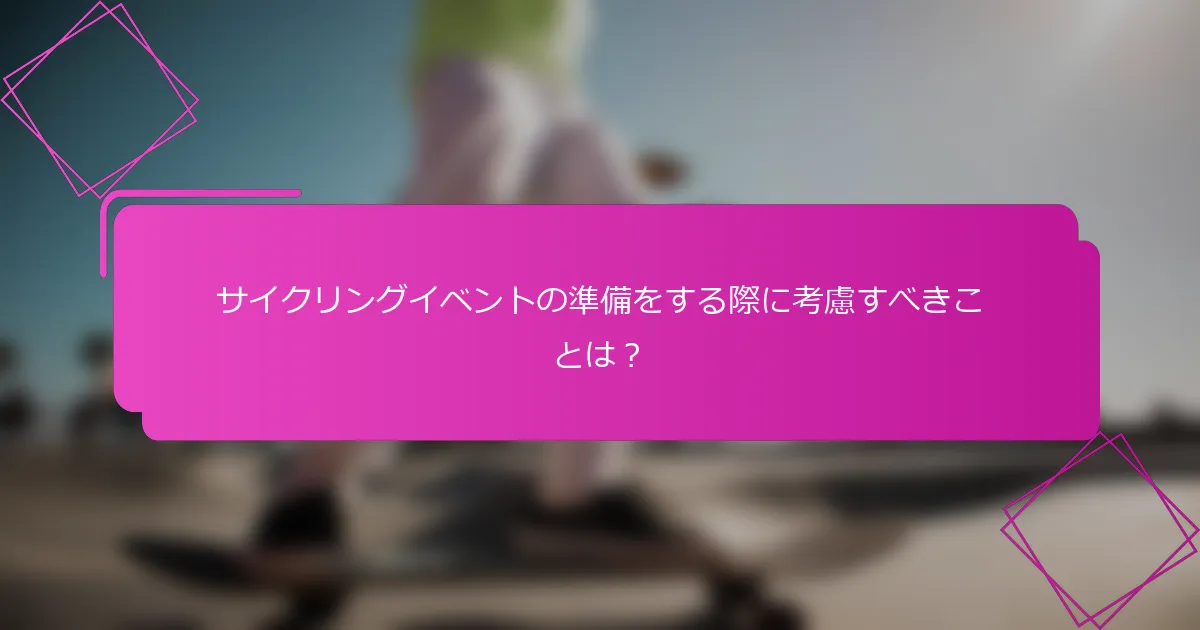 サイクリングイベントの準備をする際に考慮すべきことは？