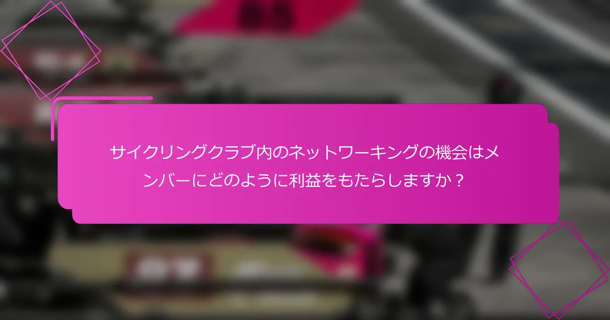 サイクリングクラブ内のネットワーキングの機会はメンバーにどのように利益をもたらしますか？