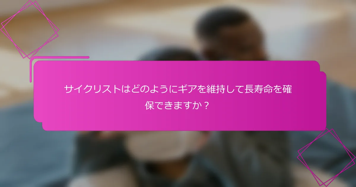サイクリストはどのようにギアを維持して長寿命を確保できますか？