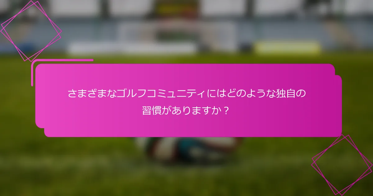 さまざまなゴルフコミュニティにはどのような独自の習慣がありますか？