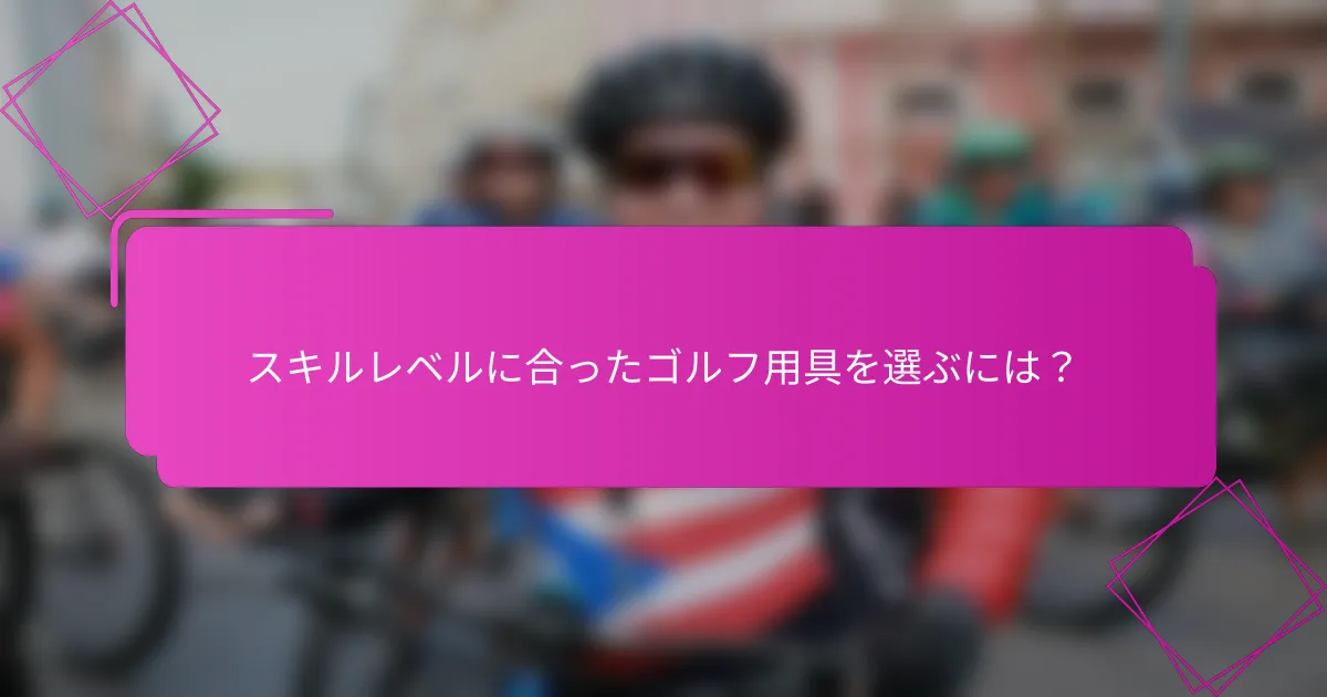 スキルレベルに合ったゴルフ用具を選ぶには？