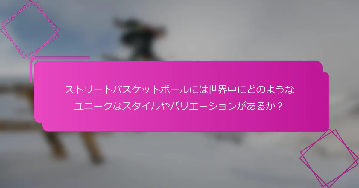 ストリートバスケットボールには世界中にどのようなユニークなスタイルやバリエーションがあるか？