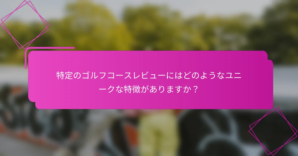 特定のゴルフコースレビューにはどのようなユニークな特徴がありますか？