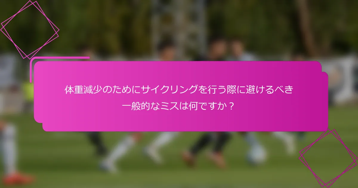 体重減少のためにサイクリングを行う際に避けるべき一般的なミスは何ですか？